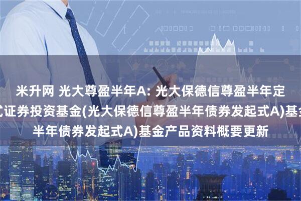 米升网 光大尊盈半年A: 光大保德信尊盈半年定期开放债券型发起式证券投资基金(光大保德信尊盈半年债券发起式A)基金产品资料概要更新