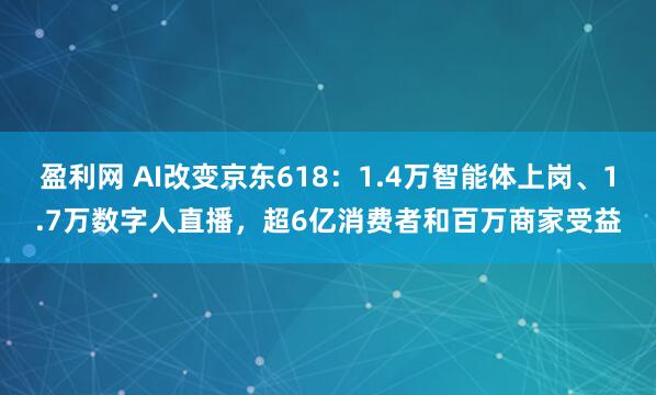 盈利网 AI改变京东618：1.4万智能体上岗、1.7万数字人直播，超6亿消费者和百万商家受益