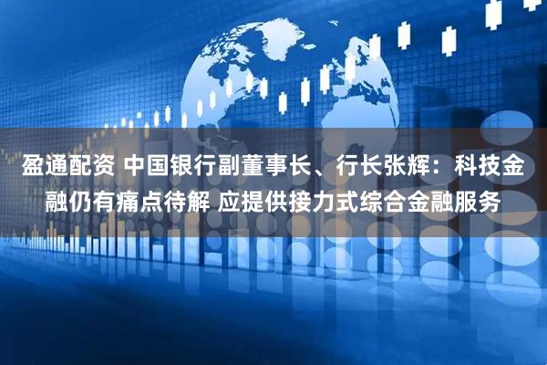 盈通配资 中国银行副董事长、行长张辉：科技金融仍有痛点待解 应提供接力式综合金融服务