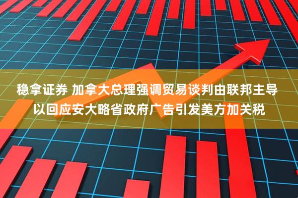 稳拿证券 加拿大总理强调贸易谈判由联邦主导 以回应安大略省政府广告引发美方加关税