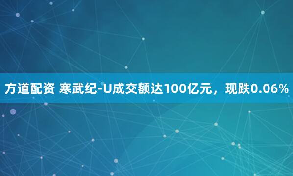 方道配资 寒武纪-U成交额达100亿元，现跌0.06%