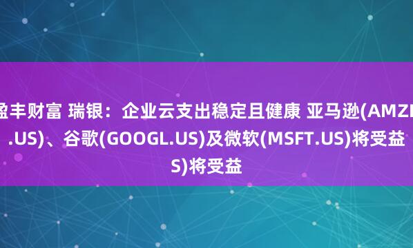 盈丰财富 瑞银:企业云支出稳定且健康 亚马逊(AMZN.US)、谷歌(GOOGL.US)及微软(MSFT.US)将受益