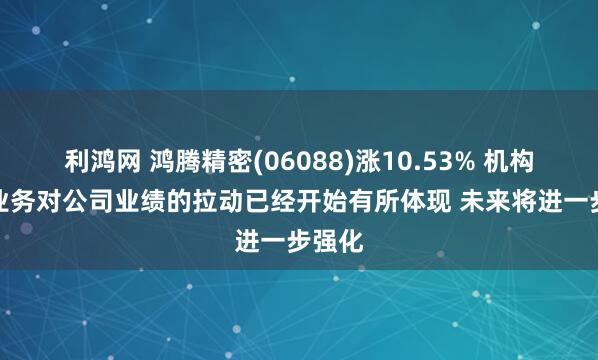 利鸿网 鸿腾精密(06088)涨10.53% 机构指AI业务对公司业绩的拉动已经开始有所体现 未来将进一步强化