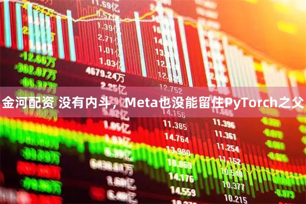 金河配资 没有内斗，Meta也没能留住PyTorch之父