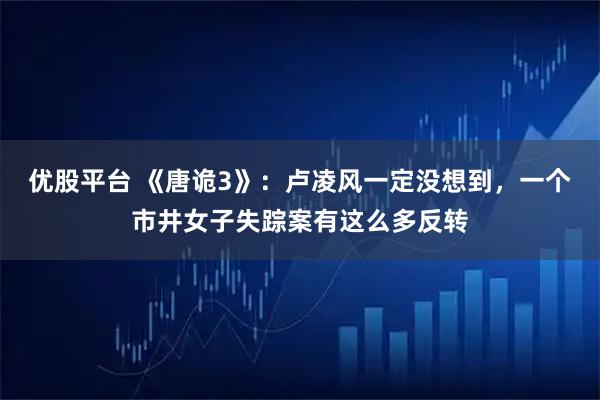 优股平台 《唐诡3》：卢凌风一定没想到，一个市井女子失踪案有这么多反转