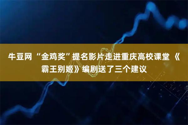 牛豆网 “金鸡奖”提名影片走进重庆高校课堂 《霸王别姬》编剧送了三个建议