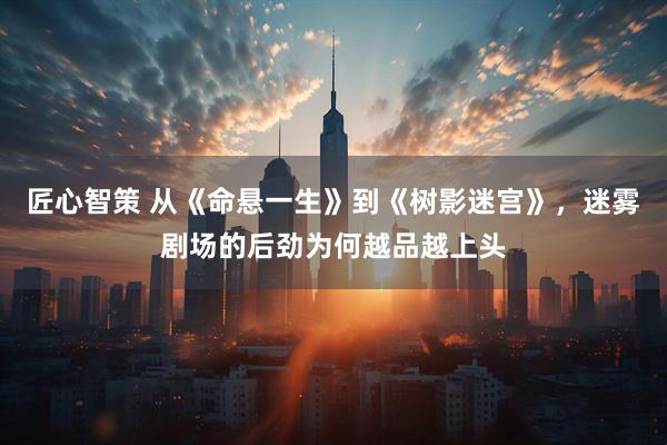 匠心智策 从《命悬一生》到《树影迷宫》，迷雾剧场的后劲为何越品越上头