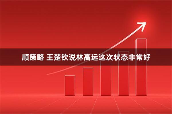 顺策略 王楚钦说林高远这次状态非常好