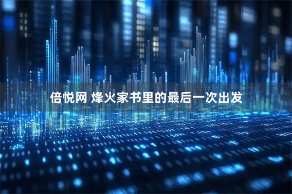 倍悦网 烽火家书里的最后一次出发