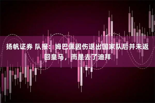 扬帆证券 队报:姆巴佩因伤退出国家队后并未返回皇马,而是去了迪拜