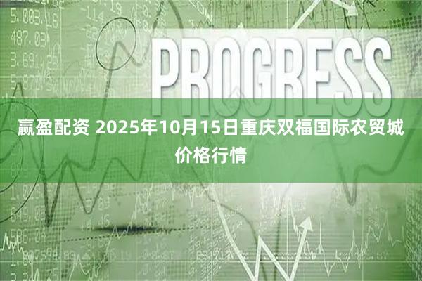 赢盈配资 2025年10月15日重庆双福国际农贸城价格行情
