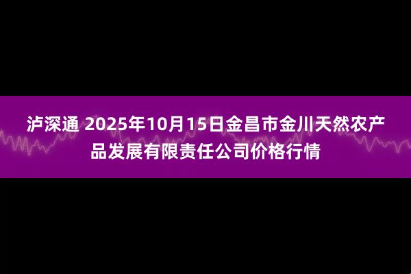 泸深通 2025年10月15日金昌市金川天然农产品发展有限责任公司价格行情
