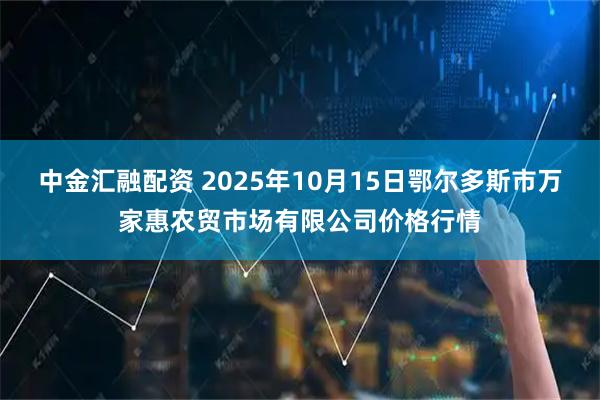 中金汇融配资 2025年10月15日鄂尔多斯市万家惠农贸市场有限公司价格行情