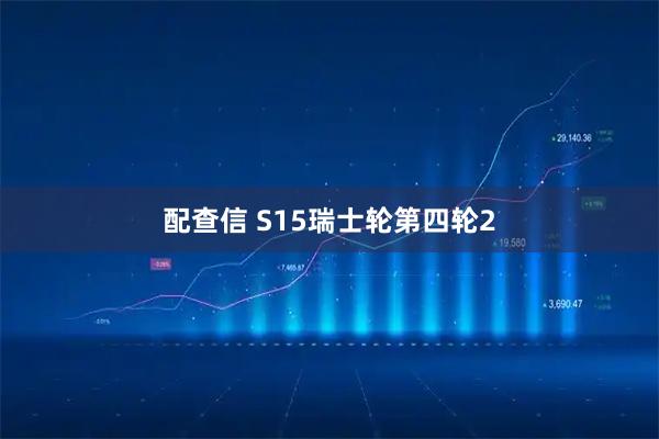 配查信 S15瑞士轮第四轮2
