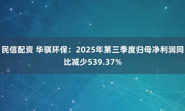 民信配资 华骐环保：2025年第三季度归母净利润同比减少539.37%