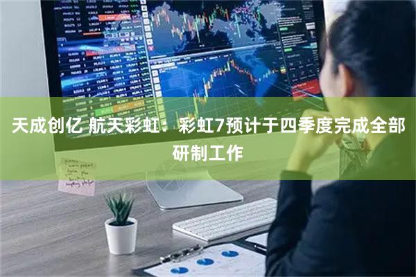 天成创亿 航天彩虹：彩虹7预计于四季度完成全部研制工作