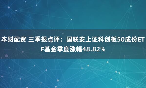 本财配资 三季报点评：国联安上证科创板50成份ETF基金季度涨幅48.82%