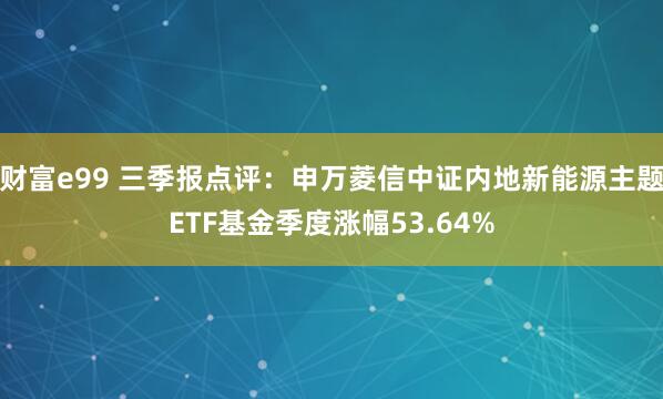 财富e99 三季报点评：申万菱信中证内地新能源主题ETF基金季度涨幅53.64%
