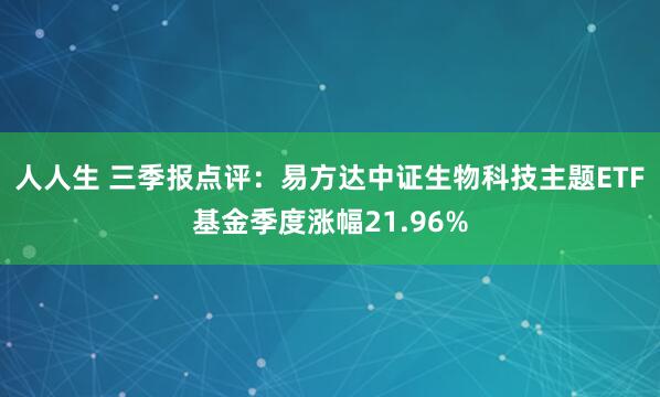 人人生 三季报点评：易方达中证生物科技主题ETF基金季度涨幅21.96%