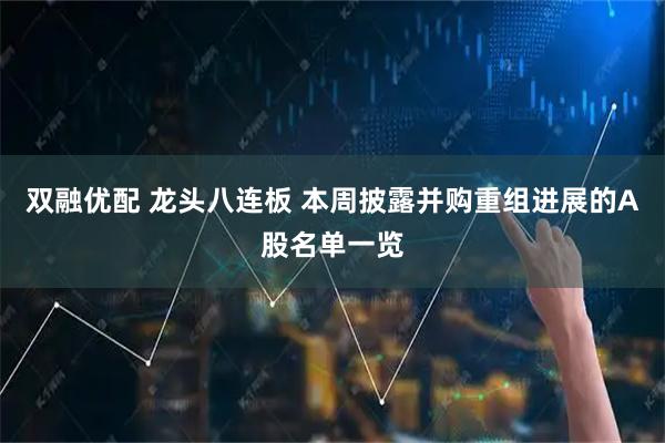 双融优配 龙头八连板 本周披露并购重组进展的A股名单一览