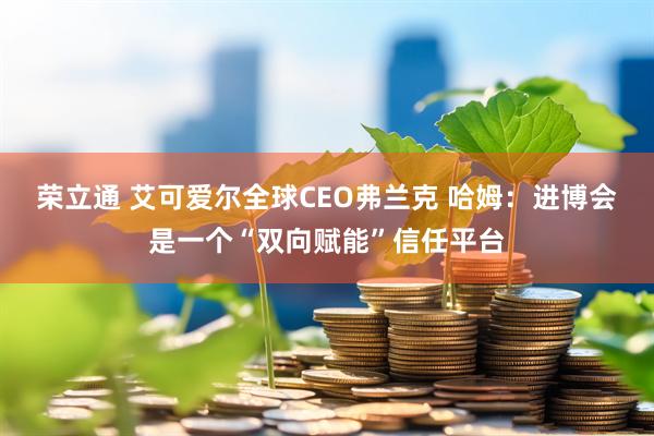 荣立通 艾可爱尔全球CEO弗兰克 哈姆：进博会是一个“双向赋能”信任平台