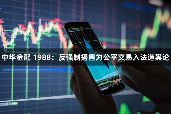 中华金配 1988:反强制搭售为公平交易入法造舆论