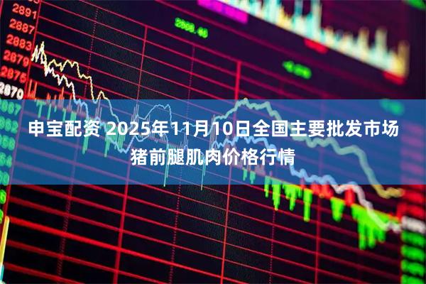 申宝配资 2025年11月10日全国主要批发市场猪前腿肌肉价格行情