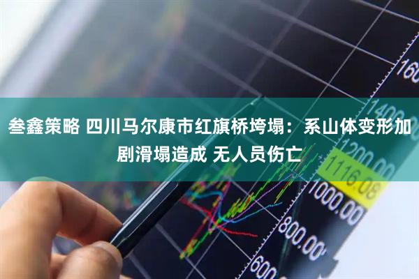 叁鑫策略 四川马尔康市红旗桥垮塌：系山体变形加剧滑塌造成 无人员伤亡