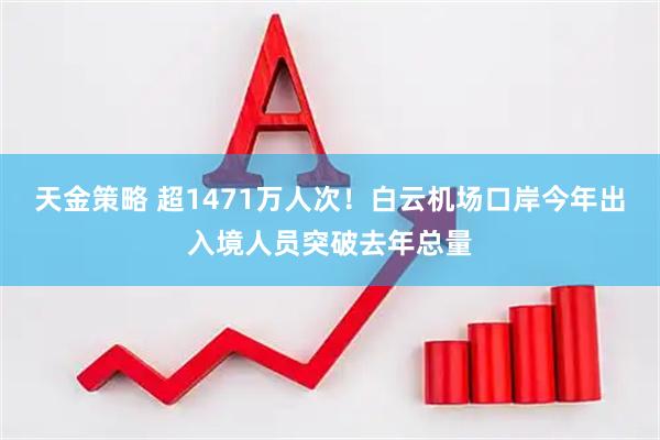 天金策略 超1471万人次！白云机场口岸今年出入境人员突破去年总量