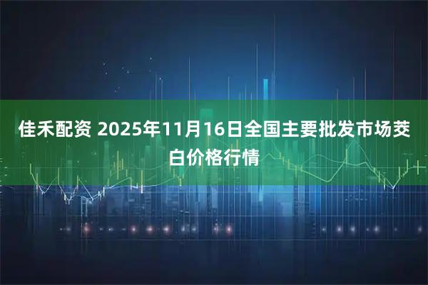 佳禾配资 2025年11月16日全国主要批发市场茭白价格行情