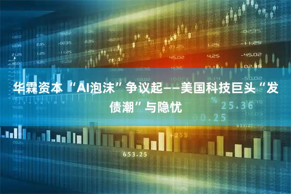 华霖资本 “AI泡沫”争议起——美国科技巨头“发债潮”与隐忧