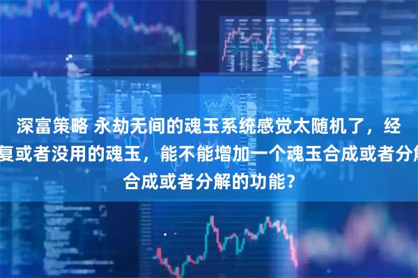 深富策略 永劫无间的魂玉系统感觉太随机了,经常开到重复或者没用的魂玉,能不能增加一个魂玉合成或者分解的功能?