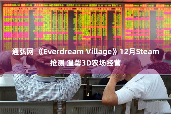 通弘网 《Everdream Village》12月Steam抢测 温馨3D农场经营