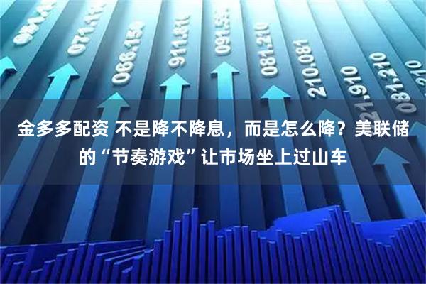 金多多配资 不是降不降息，而是怎么降？美联储的“节奏游戏”让市场坐上过山车