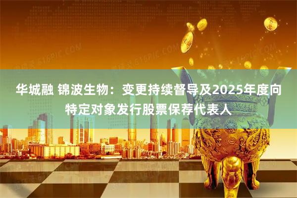 华城融 锦波生物：变更持续督导及2025年度向特定对象发行股票保荐代表人