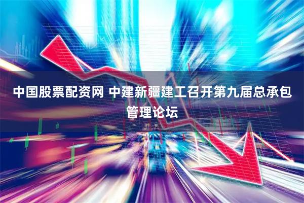 中国股票配资网 中建新疆建工召开第九届总承包管理论坛