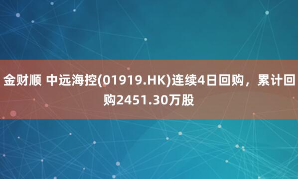 金财顺 中远海控(01919.HK)连续4日回购，累计回购2451.30万股