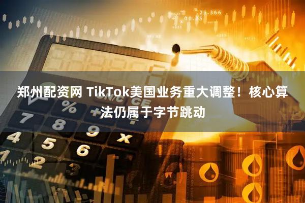 郑州配资网 TikTok美国业务重大调整！核心算法仍属于字节跳动