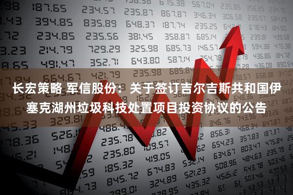 长宏策略 军信股份：关于签订吉尔吉斯共和国伊塞克湖州垃圾科技处置项目投资协议的公告