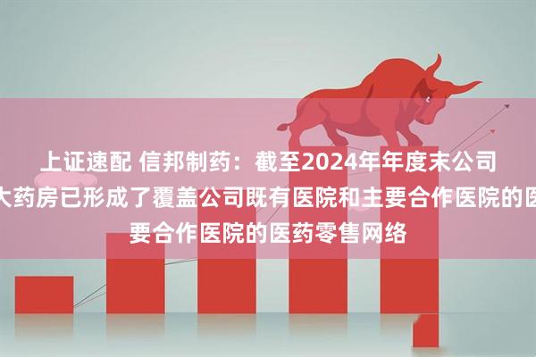 上证速配 信邦制药：截至2024年年度末公司下属的科开大药房已形成了覆盖公司既有医院和主要合作医院的医药零售网络