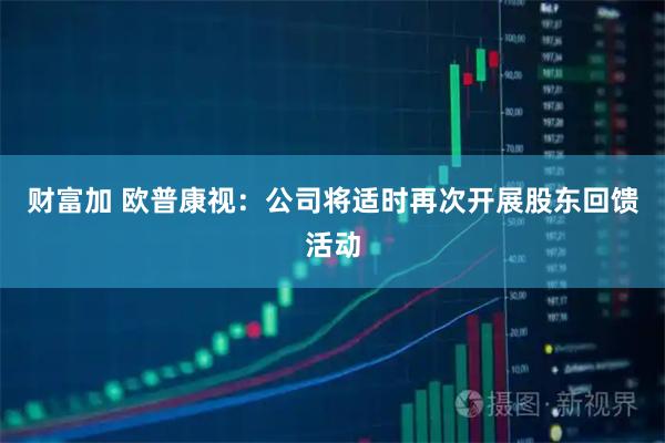 财富加 欧普康视：公司将适时再次开展股东回馈活动