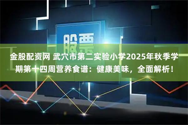 金股配资网 武穴市第二实验小学2025年秋季学期第十四周营养食谱：健康美味，全面解析！