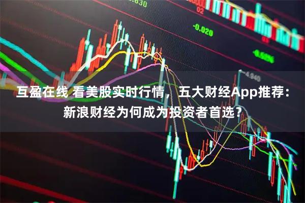 互盈在线 看美股实时行情，五大财经App推荐：新浪财经为何成为投资者首选？