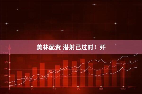 美林配资 潜射已过时！歼