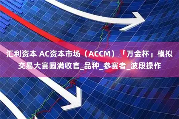 汇利资本 AC资本市场(ACCM)「万金杯」模拟交易大赛圆满收官_品种_参赛者_波段操作