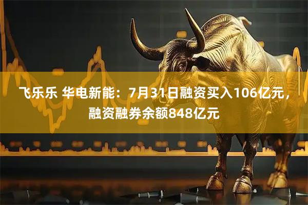飞乐乐 华电新能:7月31日融资买入106亿元,融资融券余额848亿元