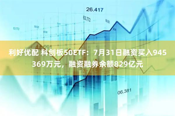 利好优配 科创板50ETF：7月31日融资买入945369万元，融资融券余额829亿元