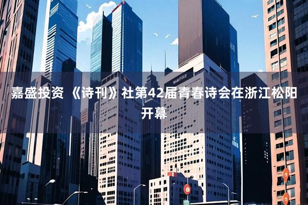 嘉盛投资 《诗刊》社第42届青春诗会在浙江松阳开幕