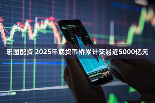 宏图配资 2025年底货币桥累计交易近5000亿元