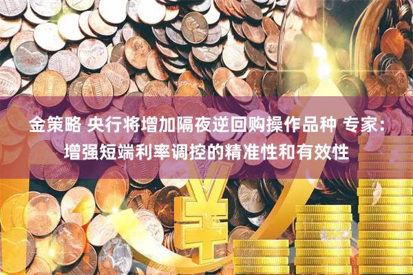 金策略 央行将增加隔夜逆回购操作品种 专家：增强短端利率调控的精准性和有效性